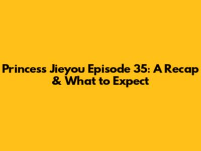 Princess Jieyou Episode 35: A Recap & What to Expect