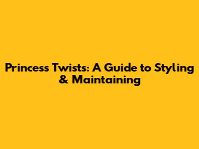 Princess Twists: A Guide to Styling & Maintaining