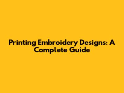 Printing Embroidery Designs: A Complete Guide