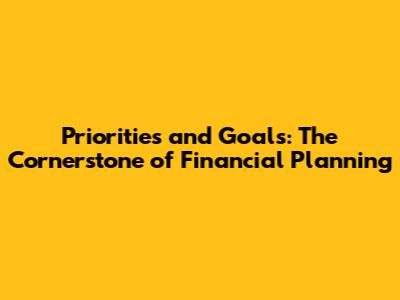 Priorities and Goals: The Cornerstone of Financial Planning