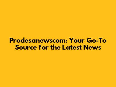 Prodesanewscom: Your Go-To Source for the Latest News
