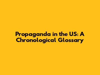 Propaganda in the US: A Chronological Glossary
