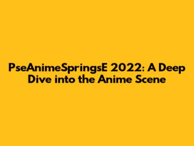 PseAnimeSpringsE 2022: A Deep Dive into the Anime Scene