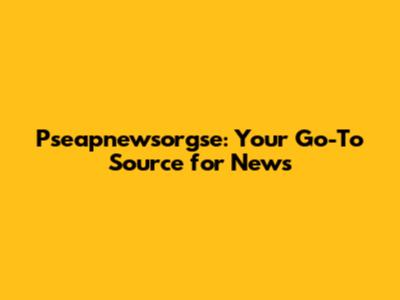 Pseapnewsorgse: Your Go-To Source for News