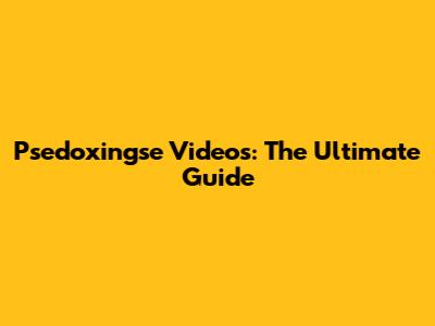 Psedoxingse Videos: The Ultimate Guide