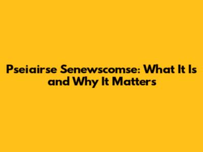 Pseiairse Senewscomse: What It Is and Why It Matters