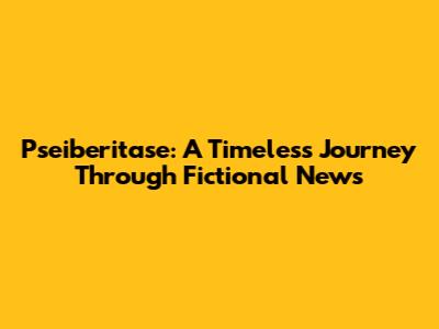Pseiberitase: A Timeless Journey Through Fictional News