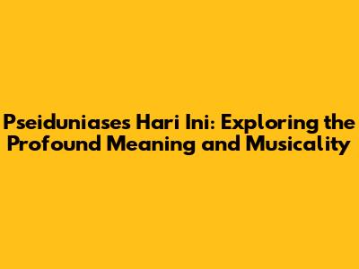 Pseiduniase's 'Hari Ini': Exploring the Profound Meaning and Musicality