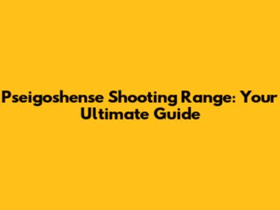 Pseigoshense Shooting Range: Your Ultimate Guide