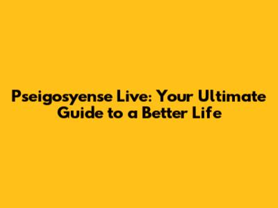 Pseigosyense Live: Your Ultimate Guide to a Better Life