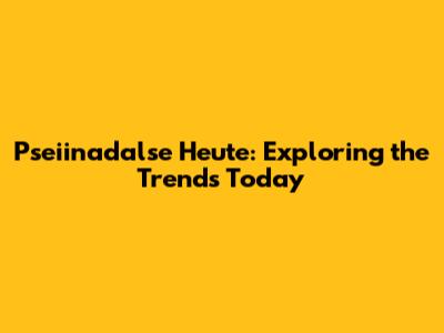 Pseiinadalse Heute: Exploring the Trends Today