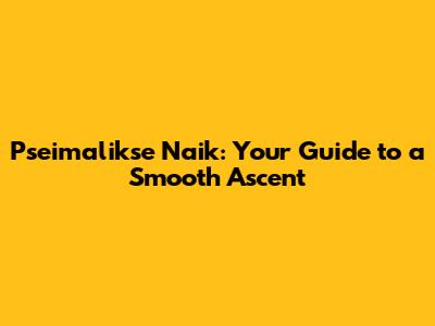 Pseimalikse Naik: Your Guide to a Smooth Ascent