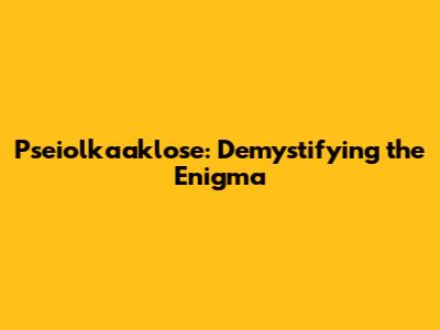 Pseiolkaaklose: Demystifying the Enigma