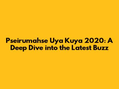 Pseirumahse Uya Kuya 2020: A Deep Dive into the Latest Buzz