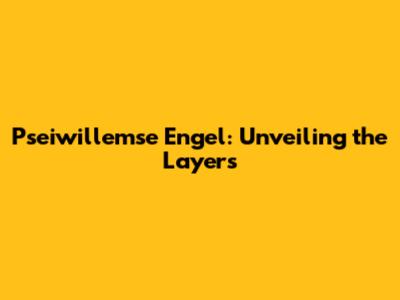 Pseiwillemse Engel: Unveiling the Layers
