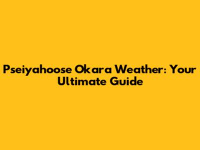 Pseiyahoose Okara Weather: Your Ultimate Guide