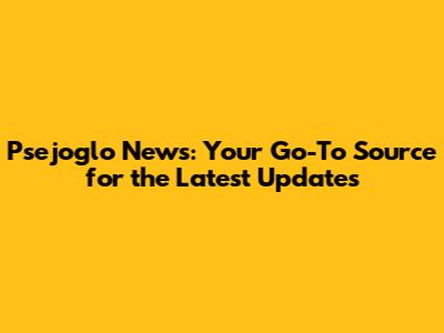 Psejoglo News: Your Go-To Source for the Latest Updates
