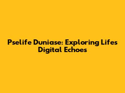 Pselife Duniase: Exploring Life's Digital Echoes