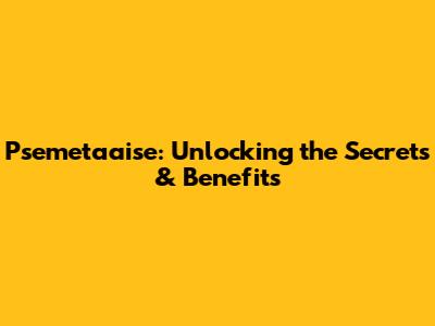 Psemetaaise: Unlocking the Secrets & Benefits