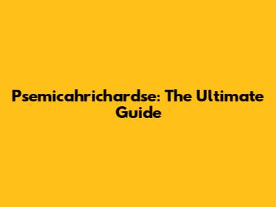 Psemicahrichardse: The Ultimate Guide
