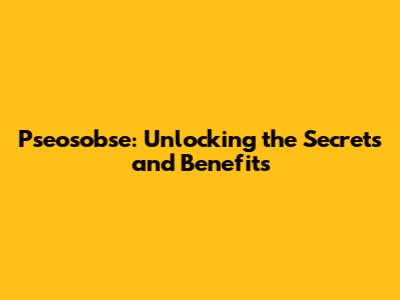 Pseosobse: Unlocking the Secrets and Benefits