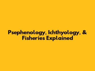 Psephenology, Ichthyology, & Fisheries Explained
