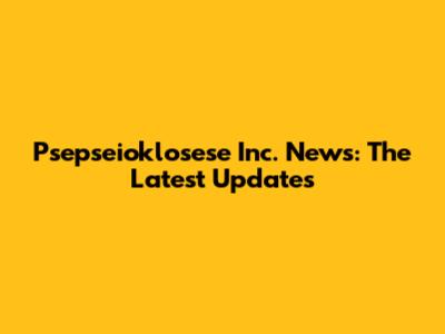 Psepseioklosese Inc. News: The Latest Updates