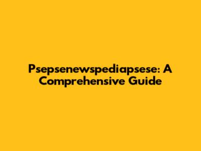 Psepsenewspediapsese: A Comprehensive Guide