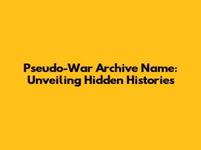 Pseudo-War Archive Name: Unveiling Hidden Histories