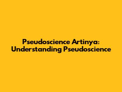 Pseudoscience Artinya: Understanding Pseudoscience