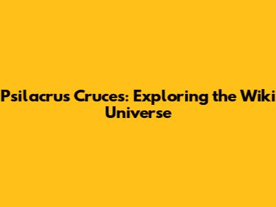 Psilacrus Cruces: Exploring the Wiki Universe