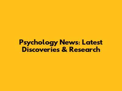 Psychology News: Latest Discoveries & Research