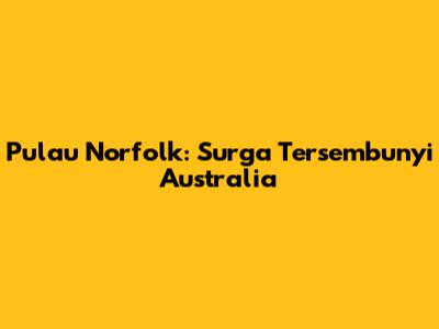 Pulau Norfolk: Surga Tersembunyi Australia