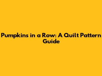 Pumpkins in a Row: A Quilt Pattern Guide