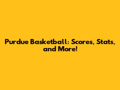 Purdue Basketball: Scores, Stats, and More!