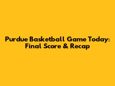 Purdue Basketball Game Today: Final Score & Recap