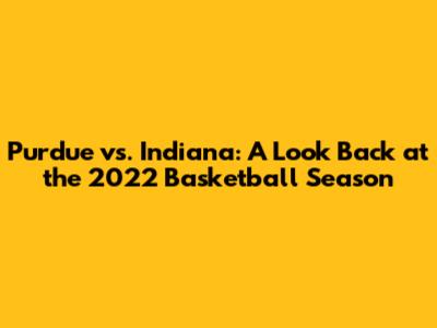 Purdue vs. Indiana: A Look Back at the 2022 Basketball Season