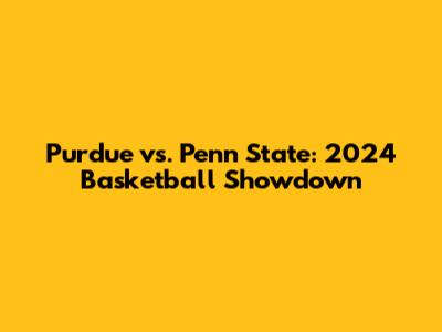 Purdue vs. Penn State: 2024 Basketball Showdown