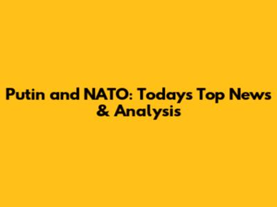 Putin and NATO: Today's Top News & Analysis