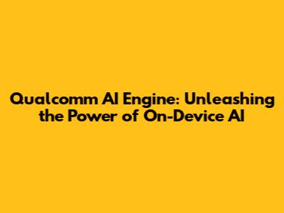 Qualcomm AI Engine: Unleashing the Power of On-Device AI