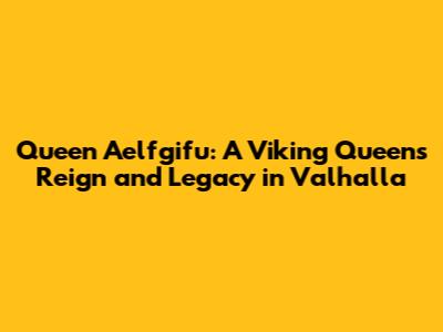 Queen Aelfgifu: A Viking Queen's Reign and Legacy in Valhalla