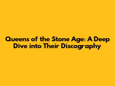 Queens of the Stone Age: A Deep Dive into Their Discography