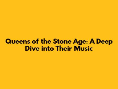 Queens of the Stone Age: A Deep Dive into Their Music