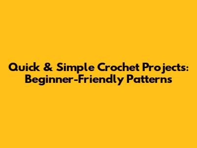 Quick & Simple Crochet Projects: Beginner-Friendly Patterns