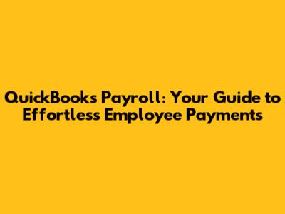 QuickBooks Payroll: Your Guide to Effortless Employee Payments