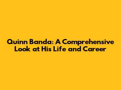 Quinn Banda: A Comprehensive Look at His Life and Career