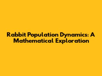 Rabbit Population Dynamics: A Mathematical Exploration