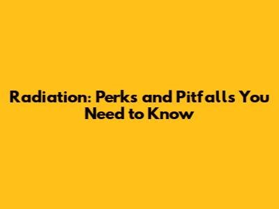 Radiation: Perks and Pitfalls You Need to Know