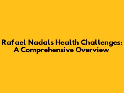 Rafael Nadal's Health Challenges: A Comprehensive Overview