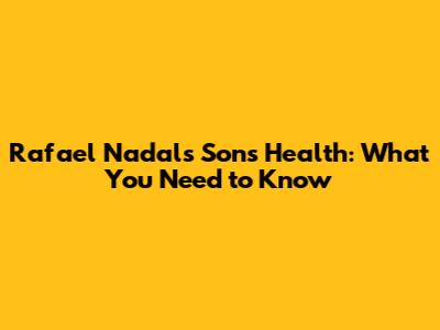 Rafael Nadal's Son's Health: What You Need to Know